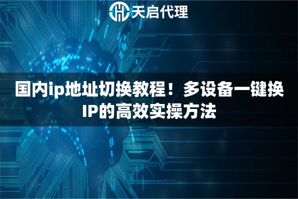 国内ip地址切换教程!多设备一键换IP的高效实操方法 国内ip地址切换教程!多设备一键换IP的高效实操方法