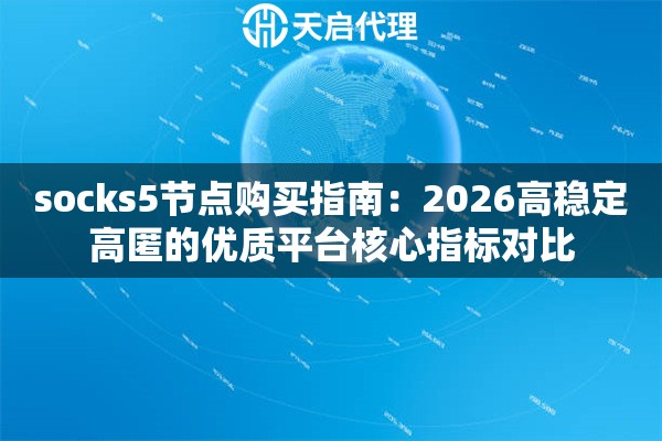 socks5节点购买指南:2026高稳定高匿的优质平台核心指标对比 socks5节点购买指南:2026高稳定高匿的优质平台核心指标对比