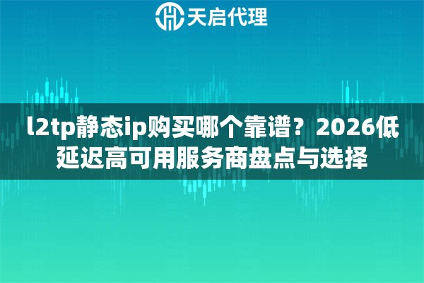 l2tp静态ip购买哪个靠谱?2026低延迟高可用服务商盘点与选择 l2tp静态ip购买哪个靠谱?2026低延迟高可用服务商盘点与选择
