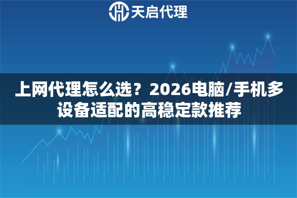 上网代理怎么选?2026电脑/手机多设备适配的高稳定款推荐 上网代理怎么选?2026电脑/手机多设备适配的高稳定款推荐