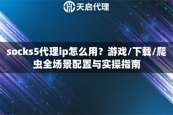socks5代理ip怎么用？游戏/下载/爬虫全场景配置与实操指南