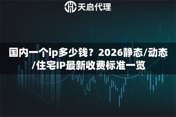 国内一个ip多少钱？2026静态/动态/住宅IP最新收费标准一览