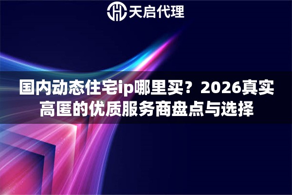 国内动态住宅ip哪里买?2026真实高匿的优质服务商盘点与选择 国内动态住宅ip哪里买?2026真实高匿的优质服务商盘点与选择