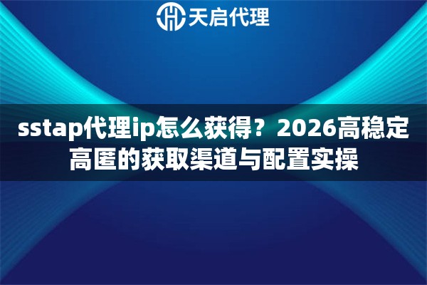 sstap代理ip怎么获得?2026高稳定高匿的获取渠道与配置实操 sstap代理ip怎么获得?2026高稳定高匿的获取渠道与配置实操