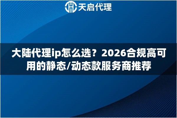 大陆代理ip怎么选?2026合规高可用的静态/动态款服务商推荐 大陆代理ip怎么选?2026合规高可用的静态/动态款服务商推荐