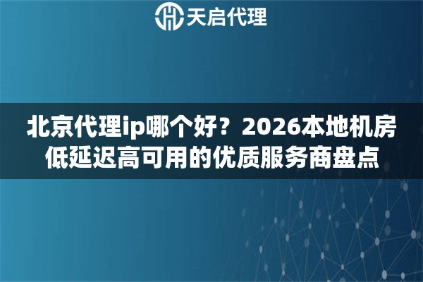 北京代理ip哪个好？2026本地机房低延迟高可用的优质服务商盘点