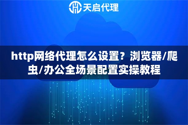 http网络代理怎么设置？浏览器/爬虫/办公全场景配置实操教程