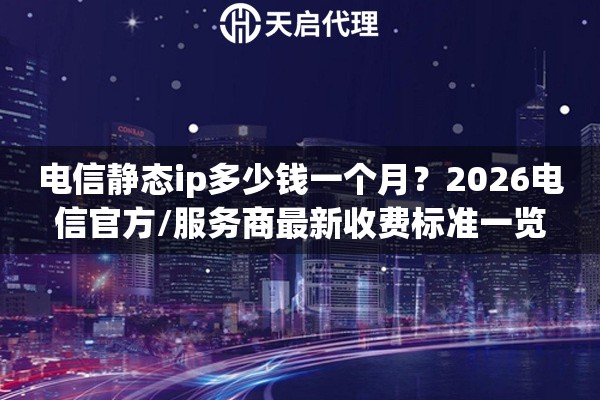 电信静态ip多少钱一个月？2026电信官方/服务商最新收费标准一览