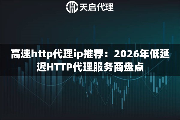 高速http代理ip推荐:2026年低延迟HTTP代理服务商盘点 高速http代理ip推荐:2026年低延迟HTTP代理服务商盘点