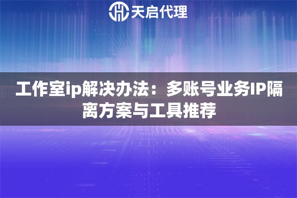 工作室ip解决办法：多账号业务IP隔离方案与工具推荐