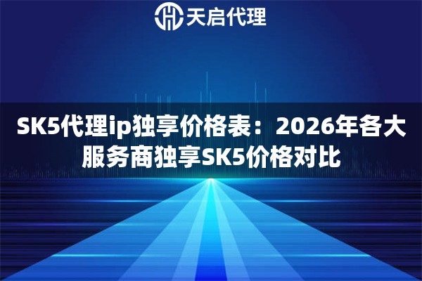 SK5代理ip独享价格表：2026年各大服务商独享SK5价格对比