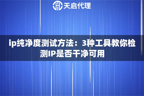 ip纯净度测试方法：3种工具教你检测IP是否干净可用