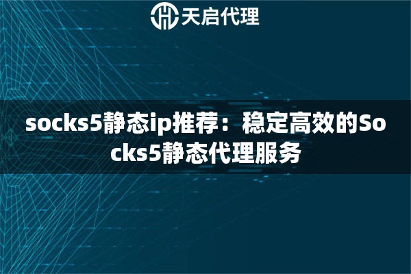 socks5静态ip推荐:稳定高效的Socks5静态代理服务 socks5静态ip推荐:稳定高效的Socks5静态代理服务