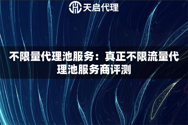 不限量代理池服务:真正不限流量代理池服务商评测 不限量代理池服务:真正不限流量代理池服务商评测