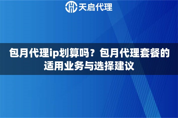包月代理ip划算吗?包月代理套餐的适用业务与选择建议 包月代理ip划算吗?包月代理套餐的适用业务与选择建议