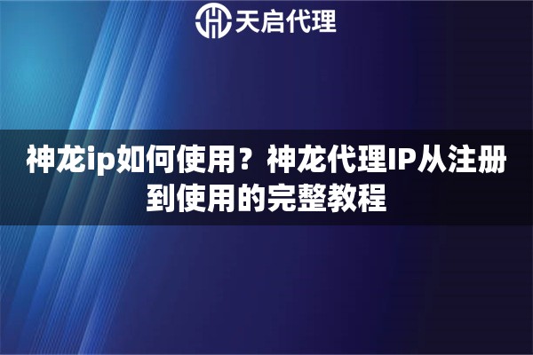 神龙ip如何使用？神龙代理IP从注册到使用的完整教程