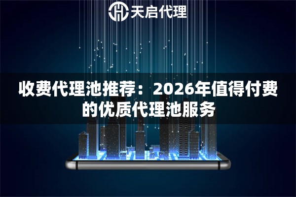 收费代理池推荐：2026年值得付费的优质代理池服务