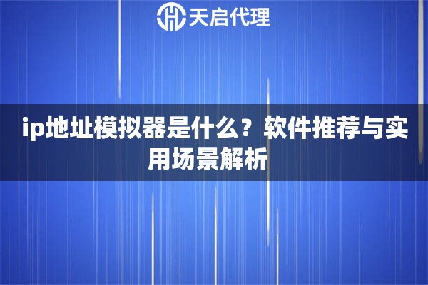 ip地址模拟器是什么？软件推荐与实用场景解析  