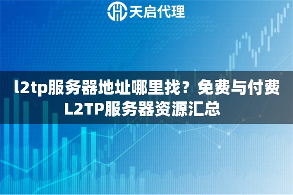 l2tp服务器地址哪里找？免费与付费L2TP服务器资源汇总  