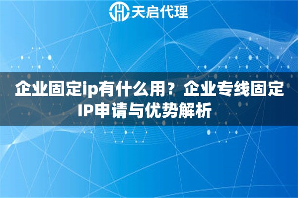 企业固定ip有什么用？企业专线固定IP申请与优势解析  