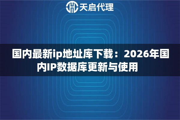 国内最新ip地址库下载：2026年国内IP数据库更新与使用  