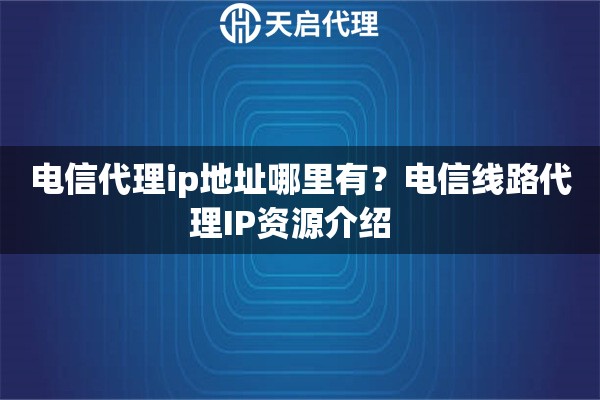 电信代理ip地址哪里有?电信线路代理IP资源介绍 电信代理ip地址哪里有?电信线路代理IP资源介绍