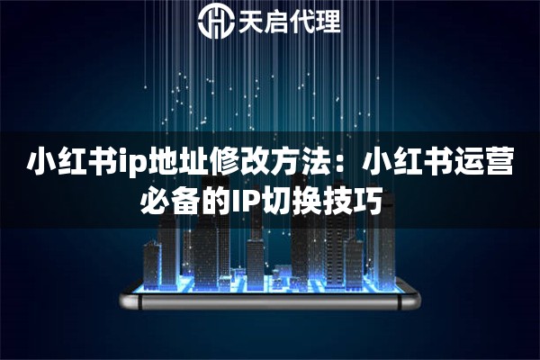 小红书ip地址修改方法：小红书运营必备的IP切换技巧  