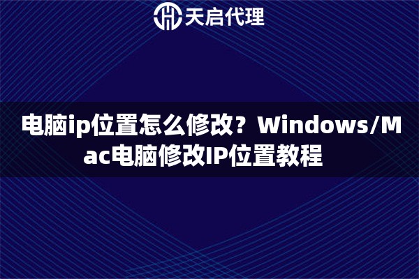 电脑ip位置怎么修改？Windows/Mac电脑修改IP位置教程  