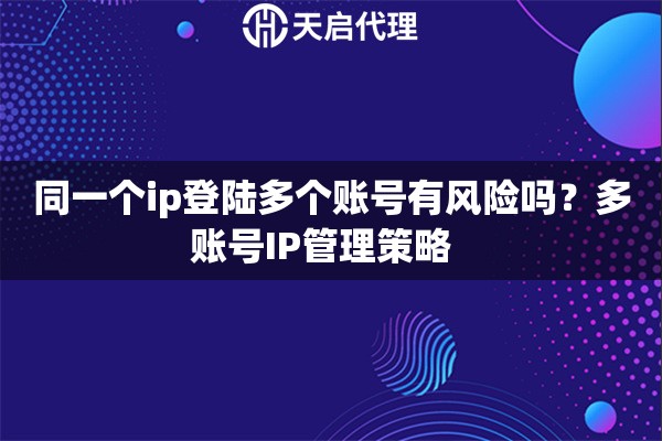 同一个ip登陆多个账号有风险吗？多账号IP管理策略  