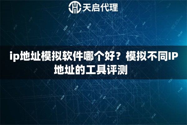 ip地址模拟软件哪个好?模拟不同IP地址的工具评测 ip地址模拟软件哪个好?模拟不同IP地址的工具评测