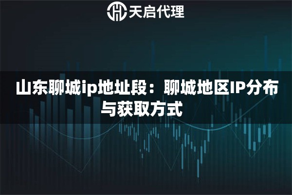 山东聊城ip地址段：聊城地区IP分布与获取方式  