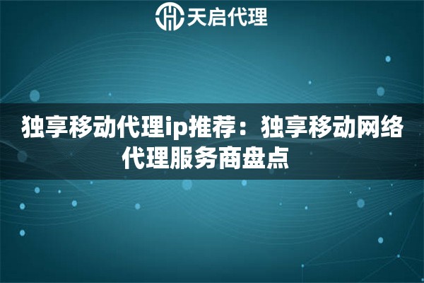 独享移动代理ip推荐：独享移动网络代理服务商盘点  