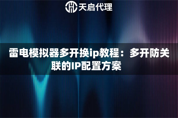 雷电模拟器多开换ip教程：多开防关联的IP配置方案  