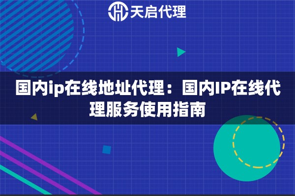 国内ip在线地址代理：国内IP在线代理服务使用指南