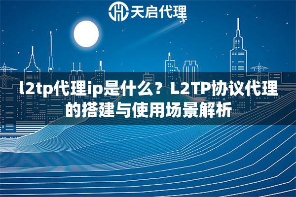 l2tp代理ip是什么？L2TP协议代理的搭建与使用场景解析