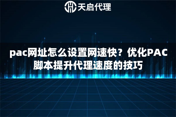 pac网址怎么设置网速快？优化PAC脚本提升代理速度的技巧