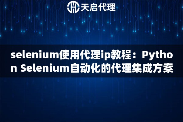 selenium使用代理ip教程：Python Selenium自动化的代理集成方案