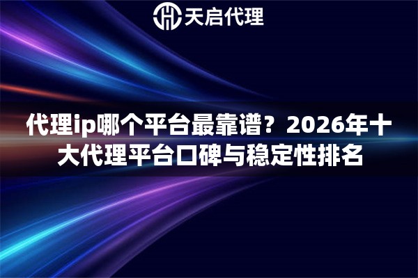 代理ip哪个平台最靠谱？2026年十大代理平台口碑与稳定性排名