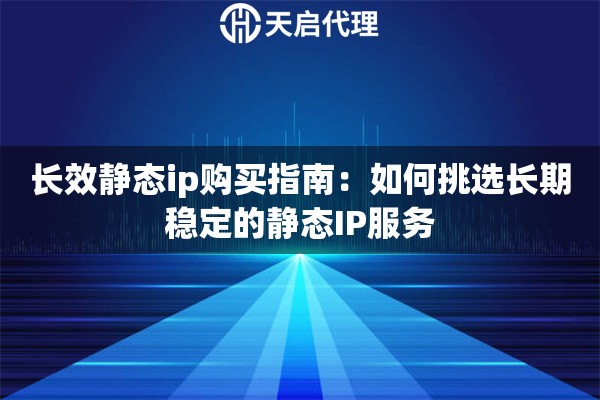 长效静态ip购买指南：如何挑选长期稳定的静态IP服务
