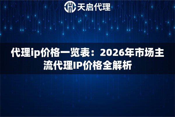 代理ip价格一览表:2026年市场主流代理IP价格全解析 代理ip价格一览表:2026年市场主流代理IP价格全解析