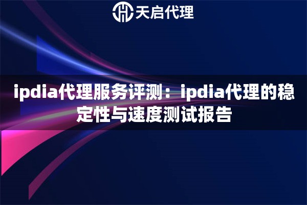 ipdia代理服务评测:ipdia代理的稳定性与速度测试报告 ipdia代理服务评测:ipdia代理的稳定性与速度测试报告