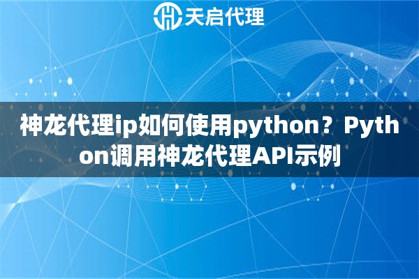 神龙代理ip如何使用python?Python调用神龙代理API示例 神龙代理ip如何使用python?Python调用神龙代理API示例