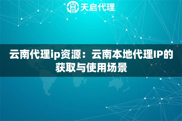 云南代理ip资源：云南本地代理IP的获取与使用场景