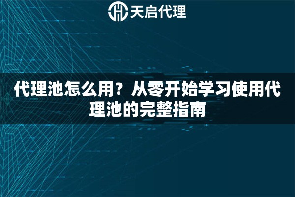 代理池怎么用？从零开始学习使用代理池的完整指南