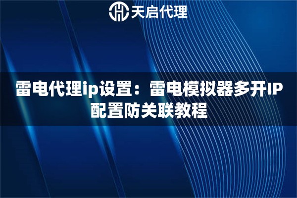 雷电代理ip设置：雷电模拟器多开IP配置防关联教程