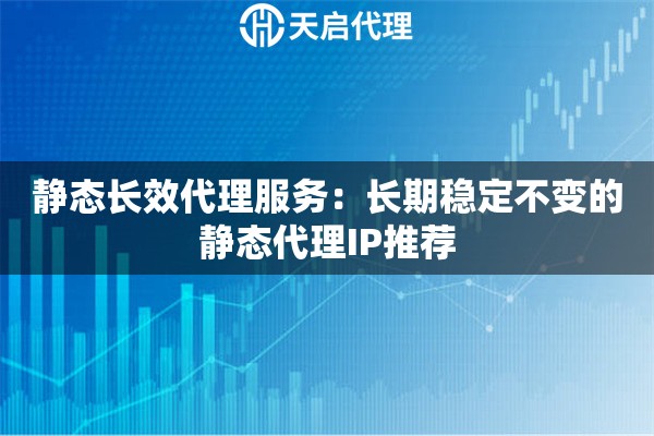 静态长效代理服务:长期稳定不变的静态代理IP推荐 静态长效代理服务:长期稳定不变的静态代理IP推荐