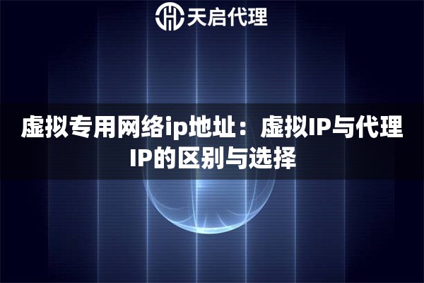 虚拟专用网络ip地址:虚拟IP与代理IP的区别与选择 虚拟专用网络ip地址:虚拟IP与代理IP的区别与选择