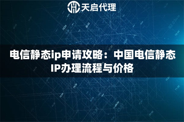 电信静态ip申请攻略：中国电信静态IP办理流程与价格