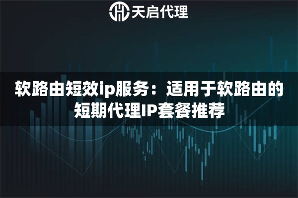 软路由短效ip服务：适用于软路由的短期代理IP套餐推荐