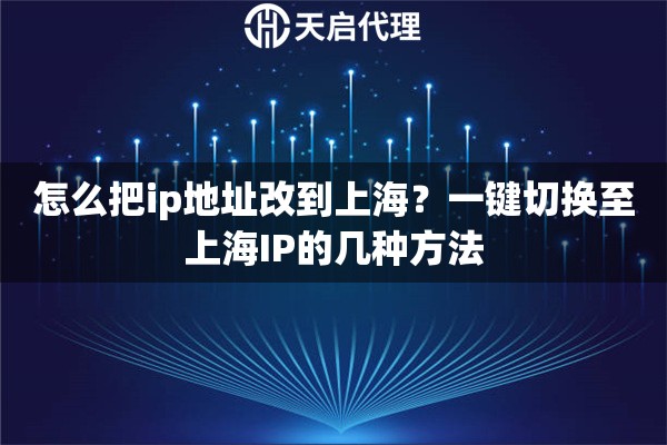 怎么把ip地址改到上海?一键切换至上海IP的几种方法 怎么把ip地址改到上海?一键切换至上海IP的几种方法